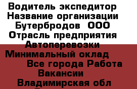Водитель-экспедитор › Название организации ­ Бутербродов, ООО › Отрасль предприятия ­ Автоперевозки › Минимальный оклад ­ 30 000 - Все города Работа » Вакансии   . Владимирская обл.,Радужный г.